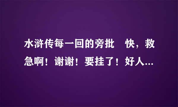 水浒传每一回的旁批 快，救急啊！谢谢！要挂了！好人一生平安！