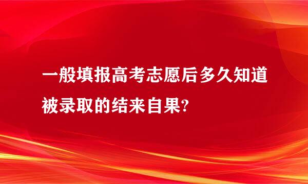 一般填报高考志愿后多久知道被录取的结来自果?