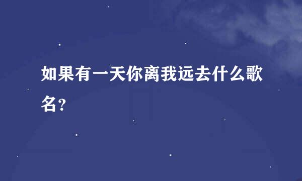 如果有一天你离我远去什么歌名？