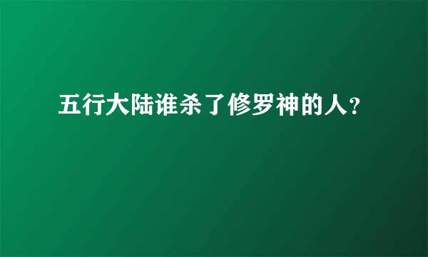 五行大陆谁杀了修罗神的人？