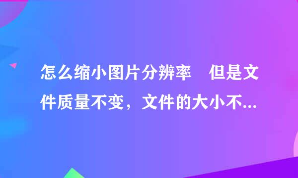 怎么缩小图片分辨率 但是文件质量不变，文件的大小不需要变小