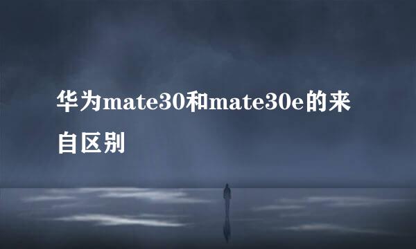 华为mate30和mate30e的来自区别