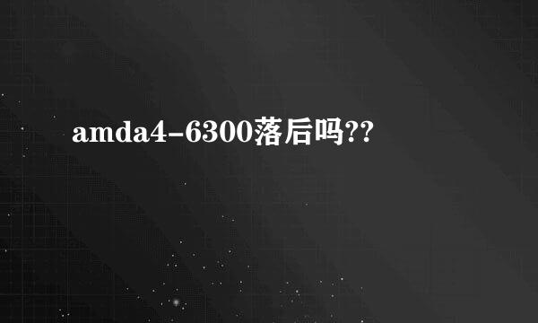 amda4-6300落后吗??