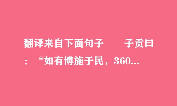 翻译来自下面句子  子贡曰：“如有博施于民，360问答而能济众，何如？可谓仁乎？”子曰：“何事...