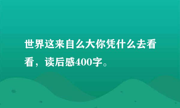 世界这来自么大你凭什么去看看，读后感400字。