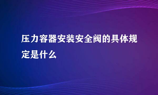 压力容器安装安全阀的具体规定是什么