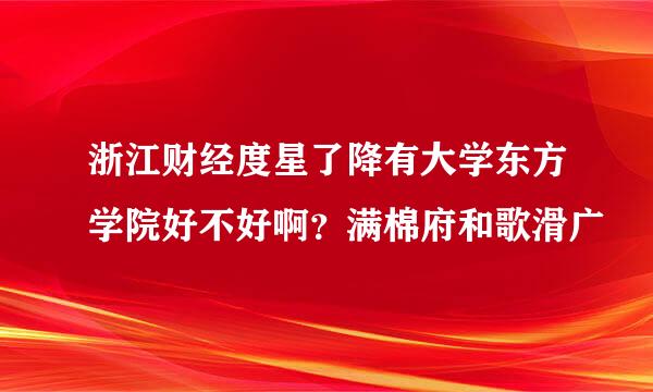 浙江财经度星了降有大学东方学院好不好啊？满棉府和歌滑广