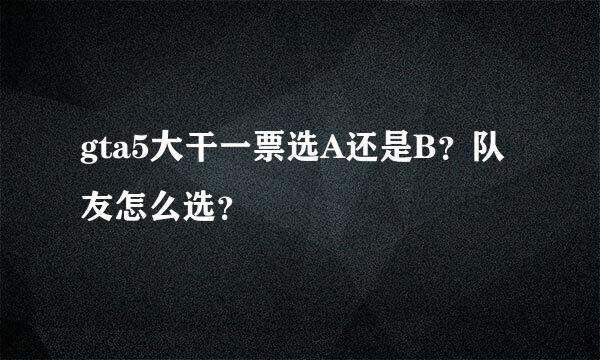 gta5大干一票选A还是B？队友怎么选？