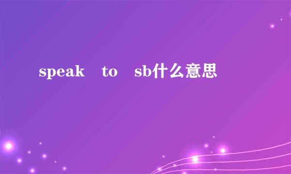 speak to sb什么意思