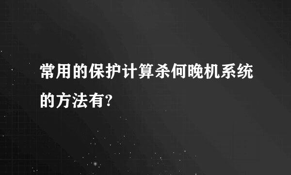 常用的保护计算杀何晚机系统的方法有?