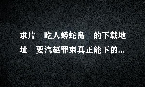 求片 吃人蟒蛇岛 的下载地址 要汽赵罪束真正能下的...