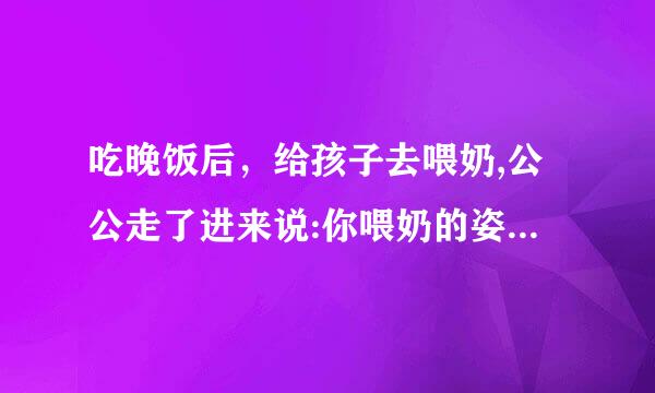 吃晚饭后，给孩子去喂奶,公公走了进来说:你喂奶的姿势不对，然后就主动动手把我的衣服掀起，扶着我的奶子