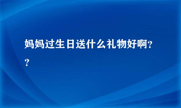 妈妈过生日送什么礼物好啊？？