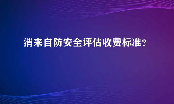 消来自防安全评估收费标准？