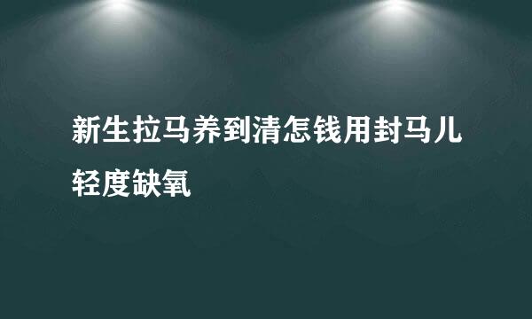 新生拉马养到清怎钱用封马儿轻度缺氧