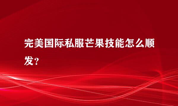 完美国际私服芒果技能怎么顺发？