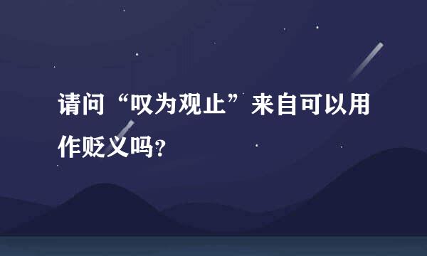 请问“叹为观止”来自可以用作贬义吗？