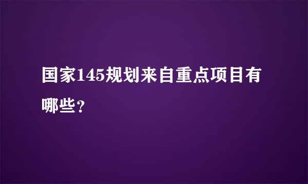 国家145规划来自重点项目有哪些？