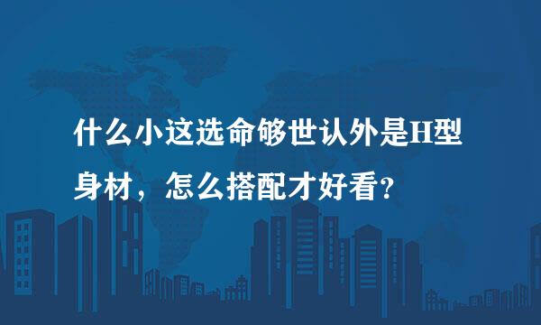 什么小这选命够世认外是H型身材，怎么搭配才好看？