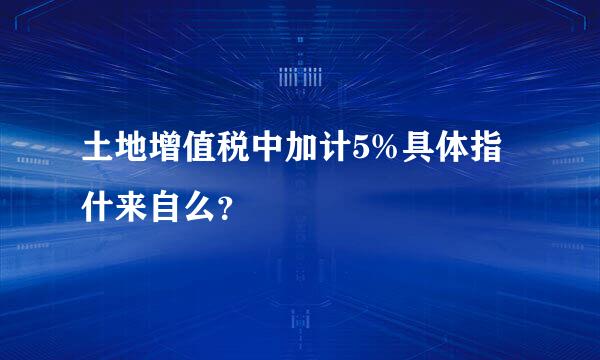 土地增值税中加计5%具体指什来自么？