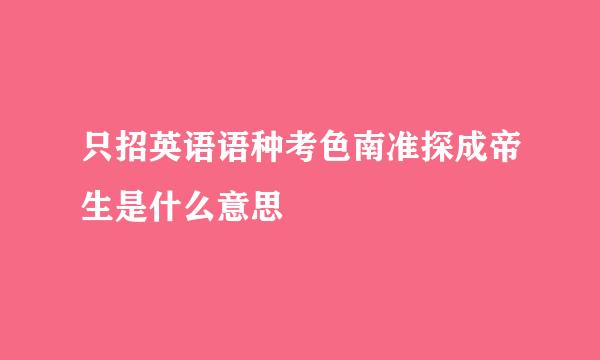 只招英语语种考色南准探成帝生是什么意思