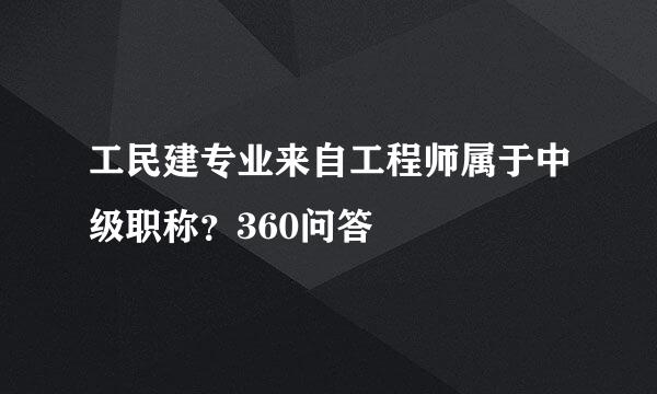 工民建专业来自工程师属于中级职称？360问答