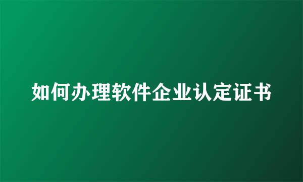 如何办理软件企业认定证书