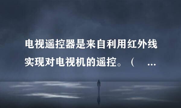 电视遥控器是来自利用红外线实现对电视机的遥控。（    ）