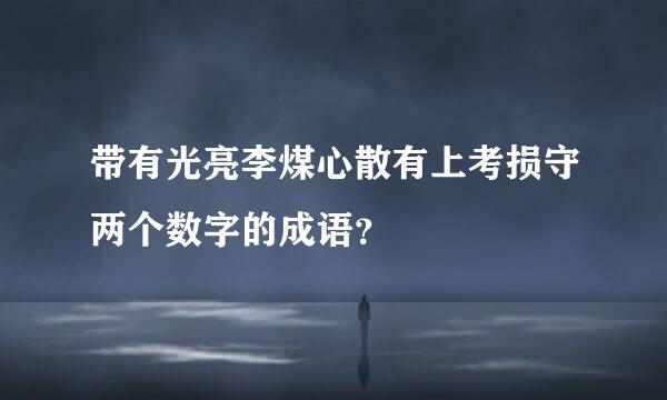 带有光亮李煤心散有上考损守两个数字的成语？