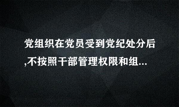 党组织在党员受到党纪处分后,不按照干部管理权限和组织关系审酒求胶夫想队主班对受处分党员开展日常来自教育、管理和监督工作,情节严重的...