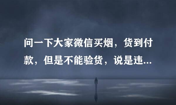 问一下大家微信买烟，货到付款，但是不能验货，说是违禁品，这样买的话靠谱吗