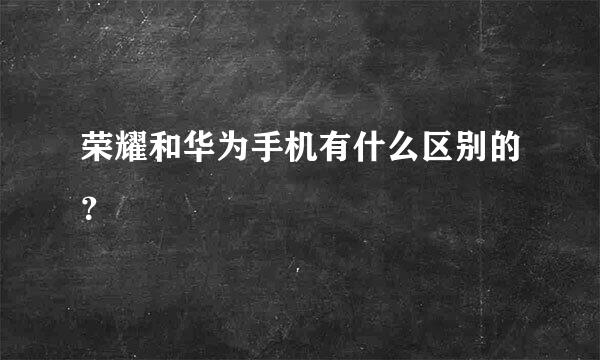 荣耀和华为手机有什么区别的？