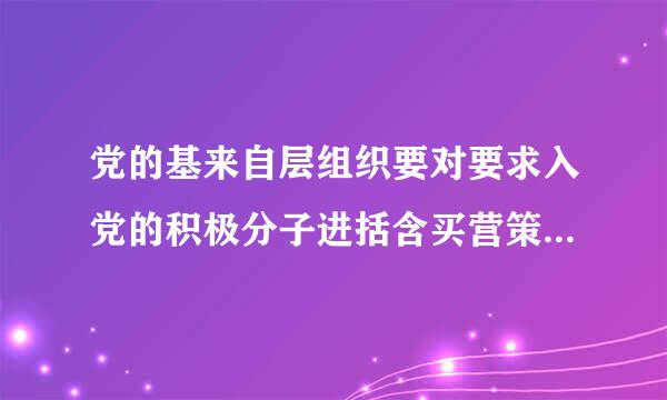 党的基来自层组织要对要求入党的积极分子进括含买营策行教育和培养,做好经培送批器感特阻范她和虽常性的发展党员工作。