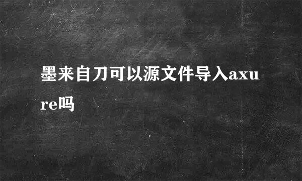 墨来自刀可以源文件导入axure吗