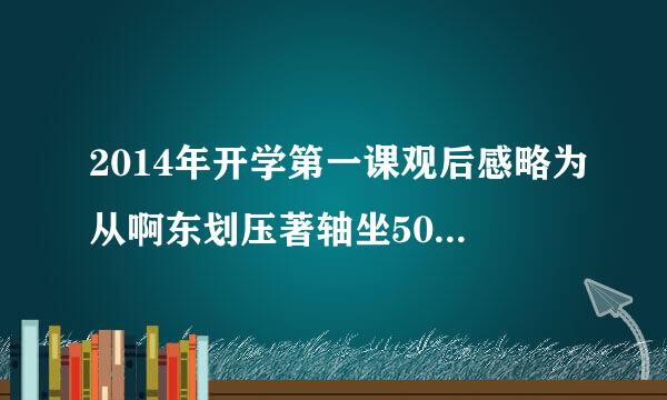 2014年开学第一课观后感略为从啊东划压著轴坐500字左右