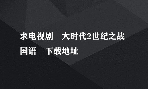 求电视剧 大时代2世纪之战国语 下载地址