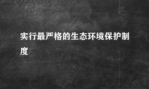 实行最严格的生态环境保护制度