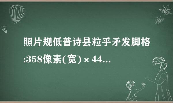 照片规低普诗县粒乎矛发脚格:358像素(宽)×441像素(高) 指的是多大的照片啊？一来自寸还是二寸??