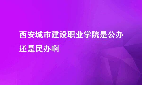 西安城市建设职业学院是公办还是民办啊