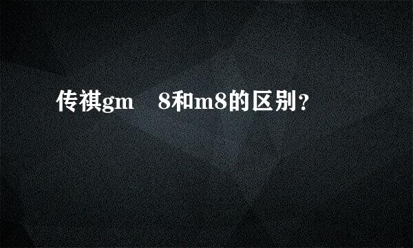 传祺gm 8和m8的区别？