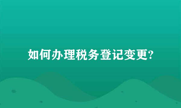 如何办理税务登记变更?