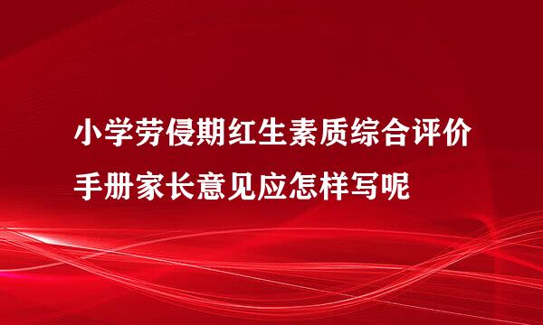 小学劳侵期红生素质综合评价手册家长意见应怎样写呢