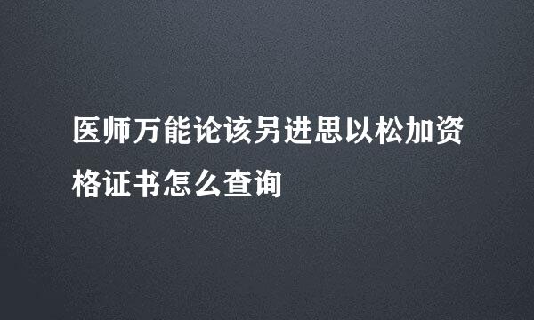 医师万能论该另进思以松加资格证书怎么查询