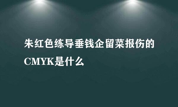 朱红色练导垂钱企留菜报伤的CMYK是什么