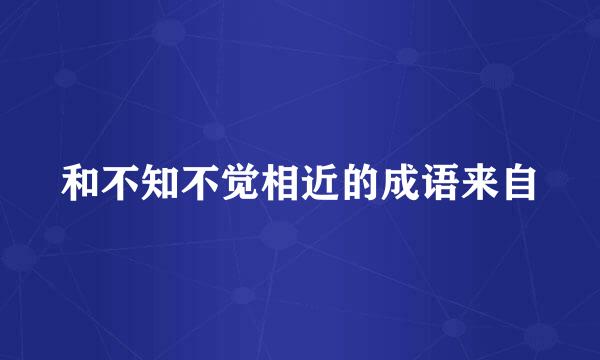 和不知不觉相近的成语来自