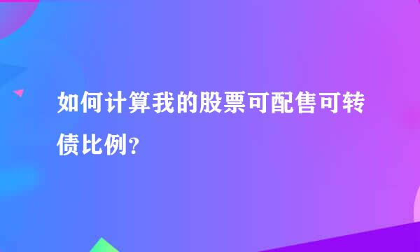 如何计算我的股票可配售可转债比例？