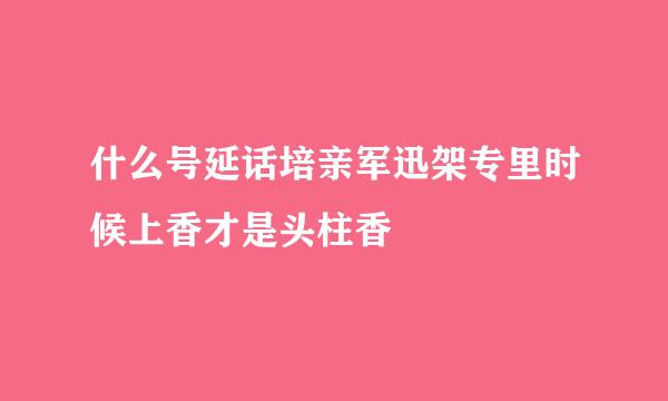 什么号延话培亲军迅架专里时候上香才是头柱香