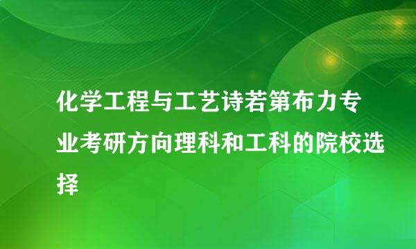 化学工程与工艺诗若第布力专业考研方向理科和工科的院校选择