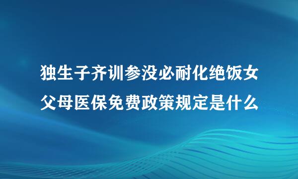 独生子齐训参没必耐化绝饭女父母医保免费政策规定是什么