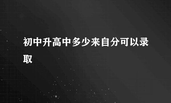 初中升高中多少来自分可以录取